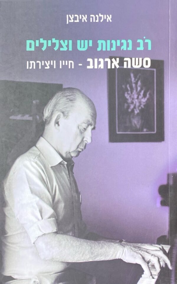 רב נגינות יש וצלילים: סשה ארגוב ויצירתו - חייו ויצירתו / אילנה איבצן