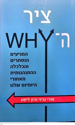 ציר ה-WHY: המניעים הנסתרים והכלכלה ההתנהגותית מאחורי היומיום שלנו / אורי גניזי וג'ון ליסט